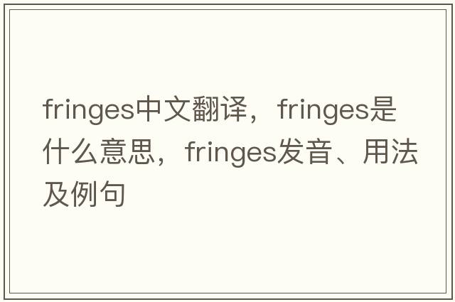 fringes中文翻譯，fringes是什么意思，fringes發(fā)音、用法及例句