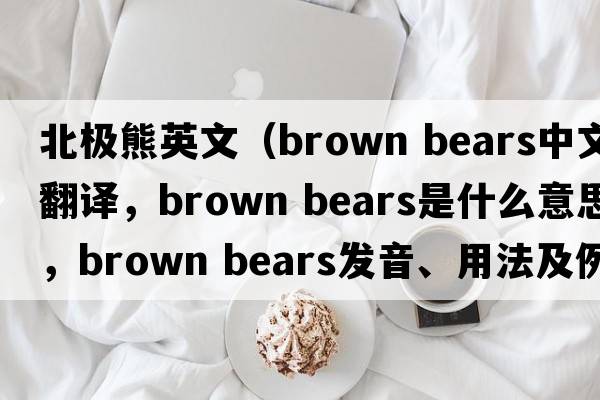 北極熊英文（brown bears中文翻譯，brown bears是什么意思，brown bears發(fā)音、用法及例句）