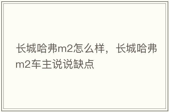 長(cháng)城哈弗m2怎么樣，長(cháng)城哈弗M2車(chē)主說(shuō)說(shuō)缺點(diǎn)