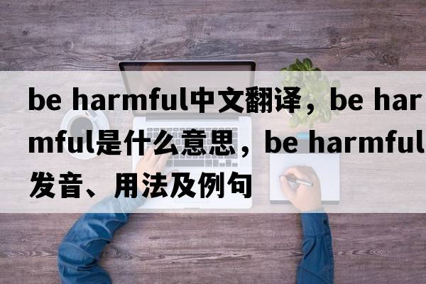 be harmful中文翻譯，be harmful是什么意思，be harmful發(fā)音、用法及例句