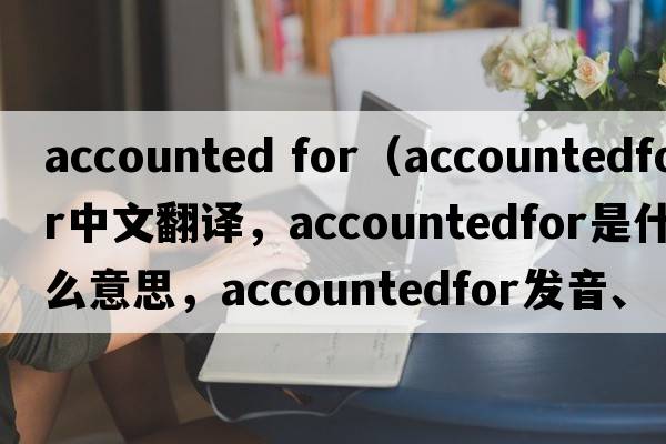 accounted for（accountedfor中文翻譯，accountedfor是什么意思，accountedfor發(fā)音、用法及例句）