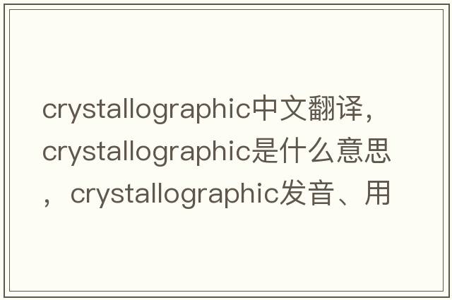 crystallographic中文翻譯，crystallographic是什么意思，crystallographic發(fā)音、用法及例句