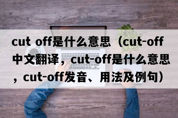 cut off是什么意思（cut-off中文翻譯，cut-off是什么意思，cut-off發(fā)音、用法及例句）