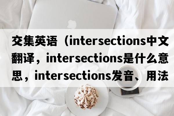 交集英語(yǔ)（intersections中文翻譯，intersections是什么意思，intersections發(fā)音、用法及例句）