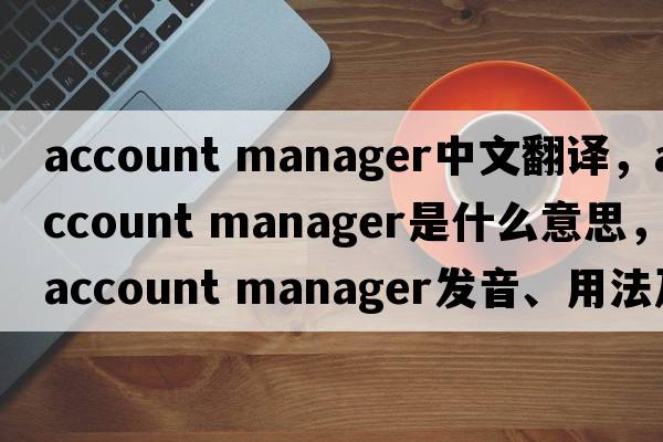 account manager中文翻譯，account manager是什么意思，account manager發(fā)音、用法及例句