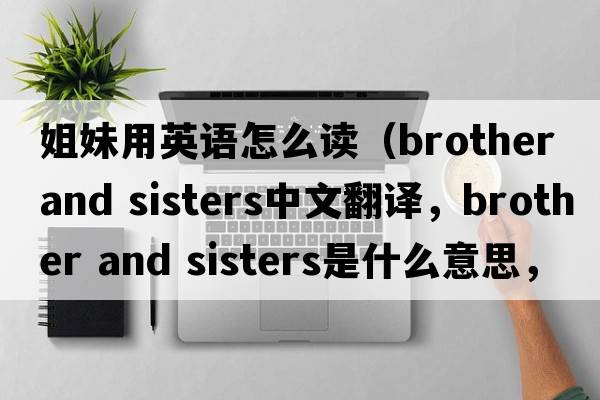 姐妹用英語(yǔ)怎么讀（brother and sisters中文翻譯，brother and sisters是什么意思，brother and sisters發(fā)音、用法及例句）