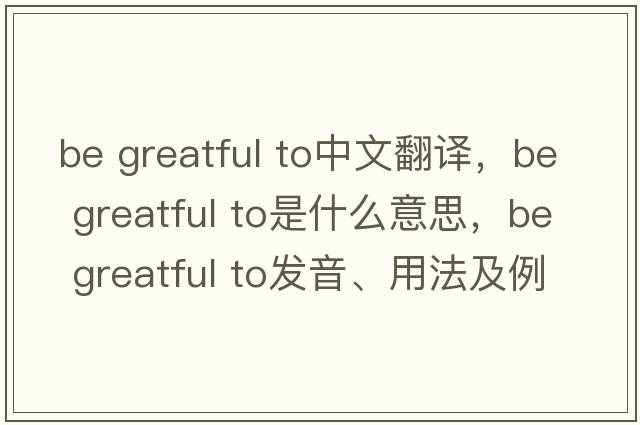 be greatful to中文翻譯，be greatful to是什么意思，be greatful to發(fā)音、用法及例句