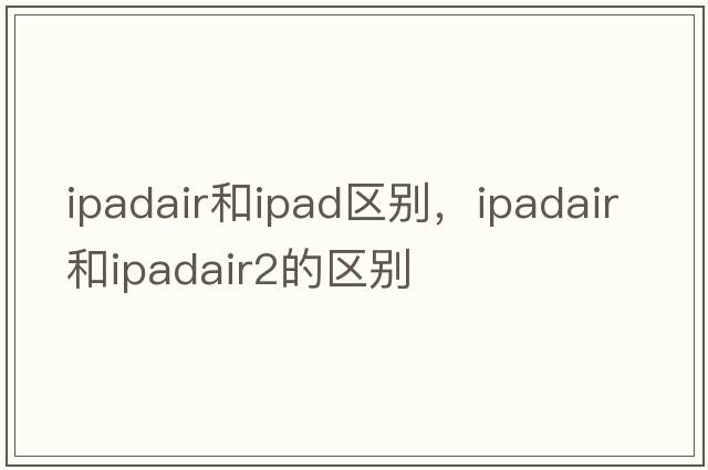 ipadair和ipad區別，ipadair和ipadair2的區別