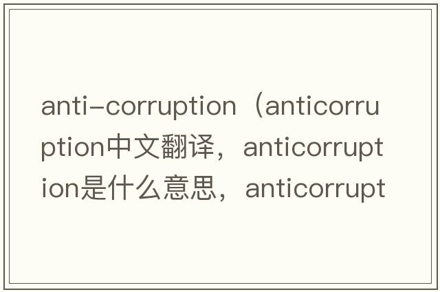 anti-corruption（anticorruption中文翻譯，anticorruption是什么意思，anticorruption發(fā)音、用法及例句）