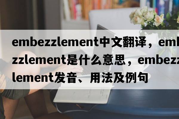 embezzlement中文翻譯，embezzlement是什么意思，embezzlement發(fā)音、用法及例句