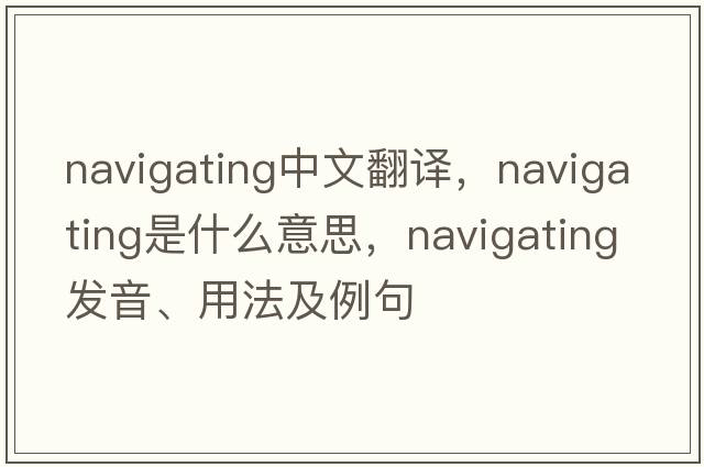 navigating中文翻譯，navigating是什么意思，navigating發(fā)音、用法及例句