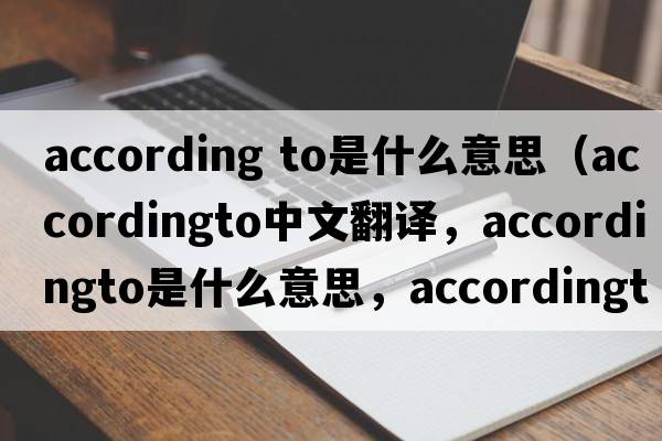 according to是什么意思（accordingto中文翻譯，accordingto是什么意思，accordingto發(fā)音、用法及例句）