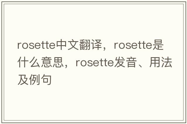 rosette中文翻譯，rosette是什么意思，rosette發(fā)音、用法及例句