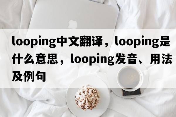 looping中文翻譯，looping是什么意思，looping發(fā)音、用法及例句