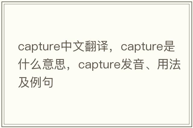 capture中文翻譯，capture是什么意思，capture發(fā)音、用法及例句