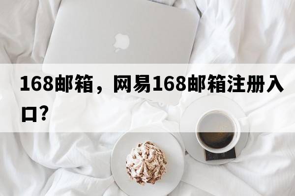 168郵箱，網(wǎng)易168郵箱注冊入口？