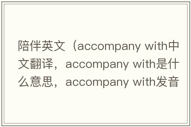 陪伴英文（accompany with中文翻譯，accompany with是什么意思，accompany with發(fā)音、用法及例句）