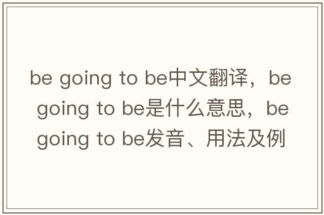 be going to be中文翻譯，be going to be是什么意思，be going to be發(fā)音、用法及例句