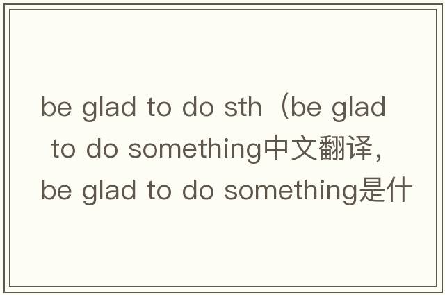 be glad to do sth（be glad to do something中文翻譯，be glad to do something是什么意思，be glad to do something發(fā)音