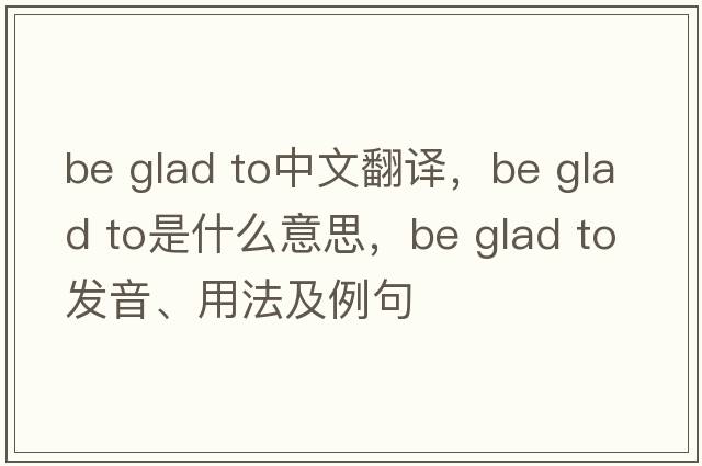 be glad to中文翻譯，be glad to是什么意思，be glad to發(fā)音、用法及例句