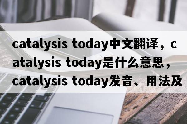 catalysis today中文翻譯，catalysis today是什么意思，catalysis today發(fā)音、用法及例句