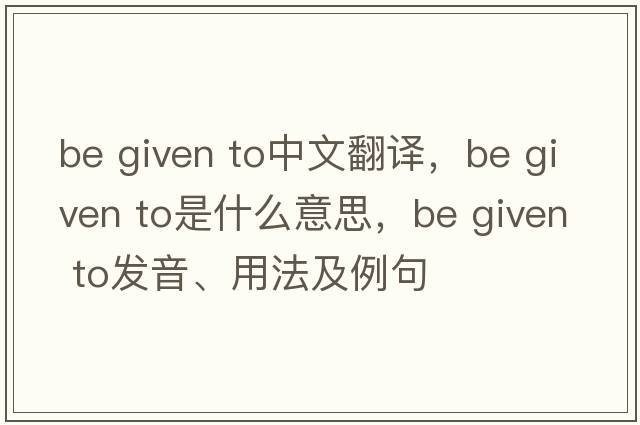 be given to中文翻譯，be given to是什么意思，be given to發(fā)音、用法及例句
