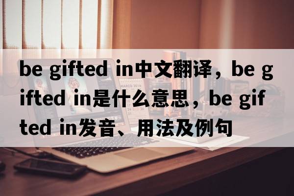 be gifted in中文翻譯，be gifted in是什么意思，be gifted in發(fā)音、用法及例句