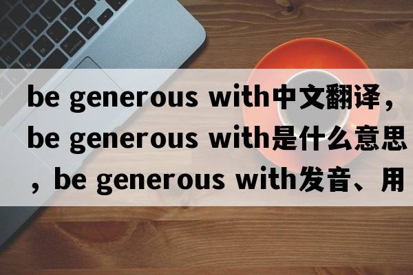 be generous with中文翻譯，be generous with是什么意思，be generous with發(fā)音、用法及例句