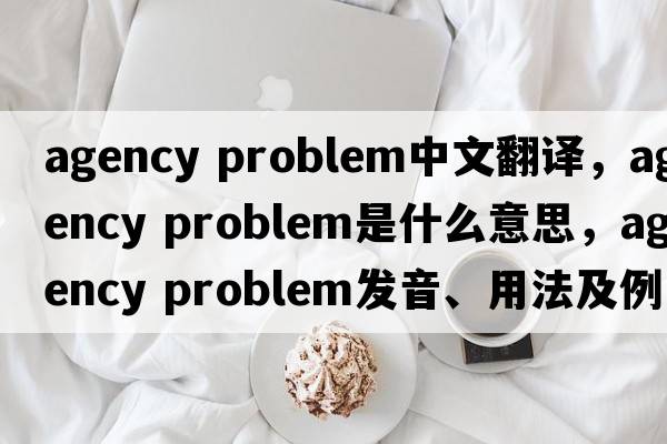 agency problem中文翻譯，agency problem是什么意思，agency problem發(fā)音、用法及例句