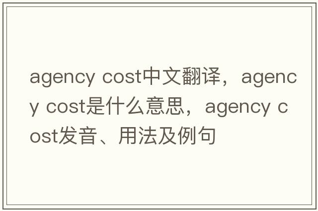 agency cost中文翻譯，agency cost是什么意思，agency cost發(fā)音、用法及例句