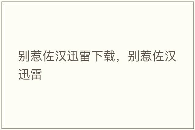 別惹佐漢迅雷下載，別惹佐漢迅雷