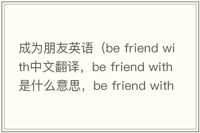 成為朋友英語(yǔ)（be friend with中文翻譯，be friend with是什么意思，be friend with發(fā)音、用法及例句）