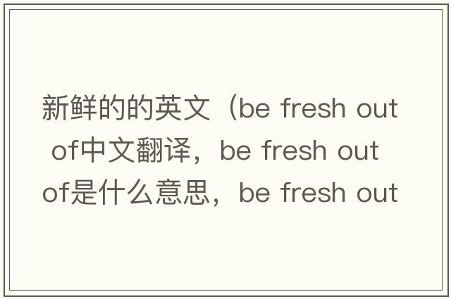 新鮮的的英文（be fresh out of中文翻譯，be fresh out of是什么意思，be fresh out of發(fā)音、用法及例句）