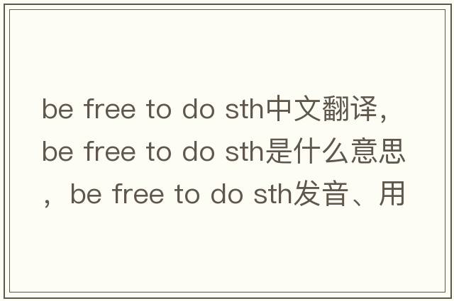 be free to do sth中文翻譯，be free to do sth是什么意思，be free to do sth發(fā)音、用法及例句