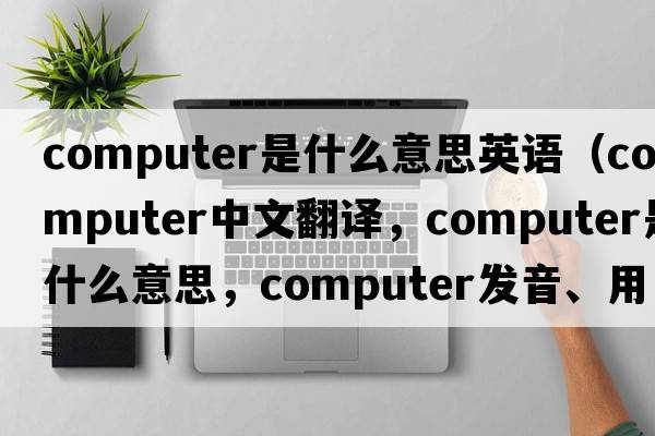 computer是什么意思英語(yǔ)（computer中文翻譯，computer是什么意思，computer發(fā)音、用法及例句）