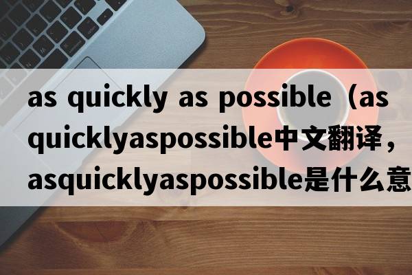 as quickly as possible（asquicklyaspossible中文翻譯，asquicklyaspossible是什么意思，asquicklyaspossible發(fā)音、用法及例句）