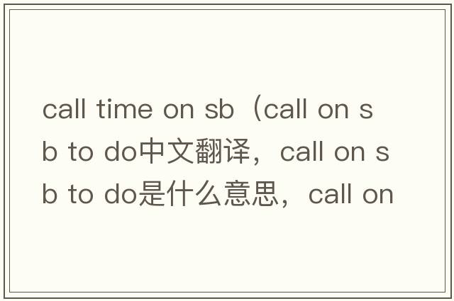 call time on sb（call on sb to do中文翻譯，call on sb to do是什么意思，call on sb to do發(fā)音、用法及例句）