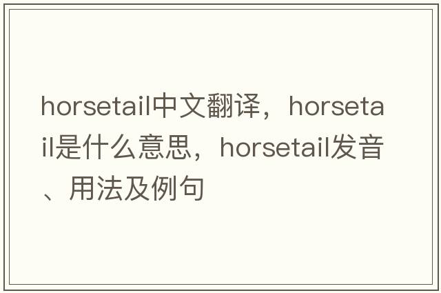 horsetail中文翻譯，horsetail是什么意思，horsetail發(fā)音、用法及例句