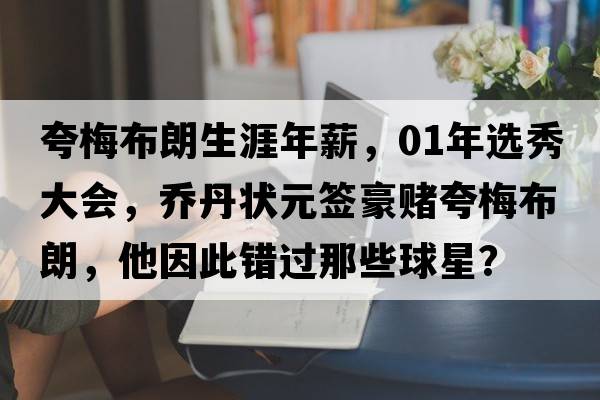 夸梅布朗生涯年薪，01年選秀大會(huì )，喬丹狀元簽豪賭夸梅布朗，他因此錯過(guò)那些球星？