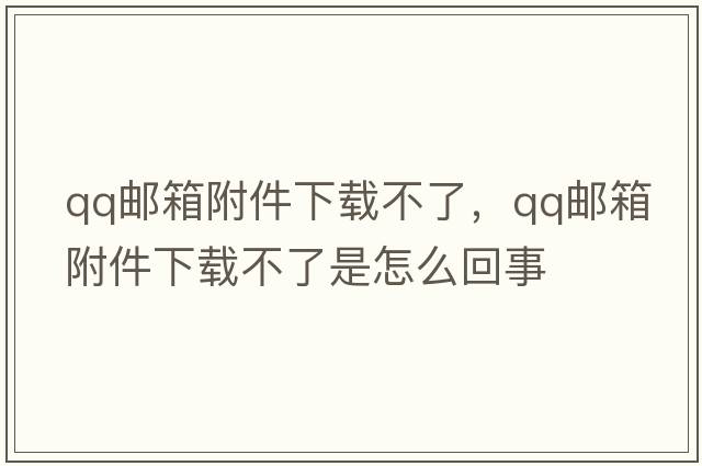 qq郵箱附件下載不了，qq郵箱附件下載不了是怎么回事