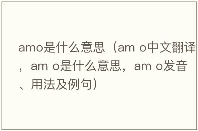 amo是什么意思（am o中文翻譯，am o是什么意思，am o發(fā)音、用法及例句）