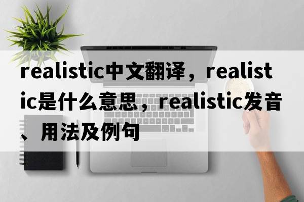realistic中文翻譯，realistic是什么意思，realistic發(fā)音、用法及例句