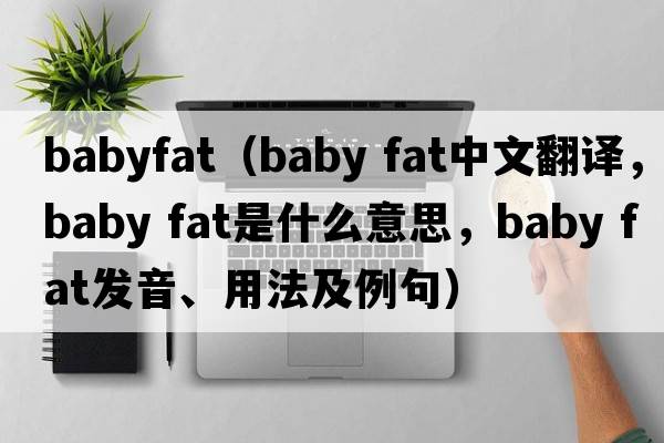 babyfat（baby fat中文翻譯，baby fat是什么意思，baby fat發(fā)音、用法及例句）