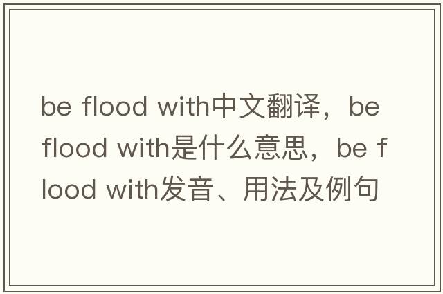 be flood with中文翻譯，be flood with是什么意思，be flood with發(fā)音、用法及例句