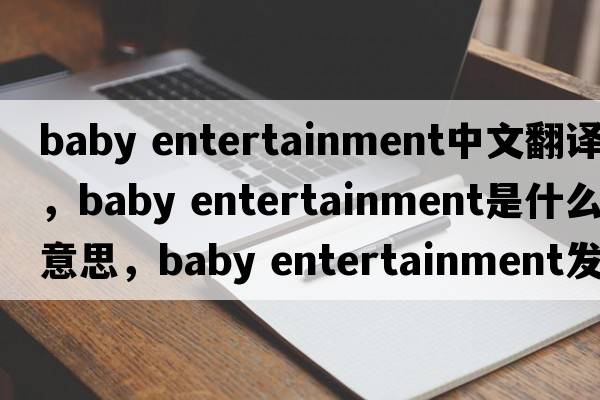 baby entertainment中文翻譯，baby entertainment是什么意思，baby entertainment發(fā)音、用法及例句