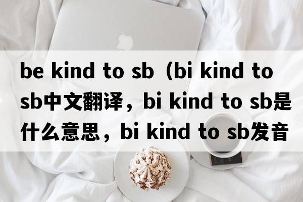 be kind to sb（bi kind to sb中文翻譯，bi kind to sb是什么意思，bi kind to sb發(fā)音、用法及例句）