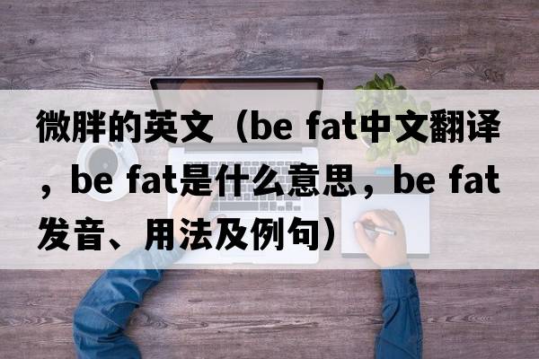 微胖的英文（be fat中文翻譯，be fat是什么意思，be fat發(fā)音、用法及例句）