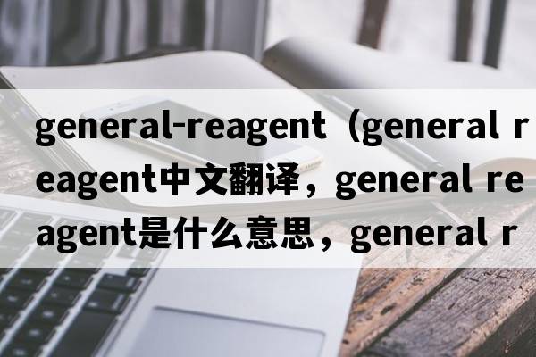 general-reagent（general reagent中文翻譯，general reagent是什么意思，general reagent發(fā)音、用法及例句）