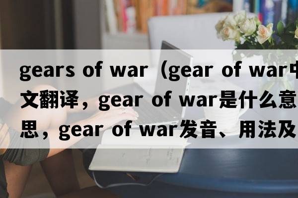 gears of war（gear of war中文翻譯，gear of war是什么意思，gear of war發(fā)音、用法及例句）