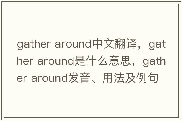 gather around中文翻譯，gather around是什么意思，gather around發(fā)音、用法及例句